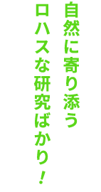 自然に寄り添うロハスな研究ばかり！