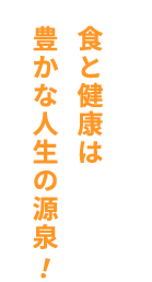 食と健康は豊かな人生の源泉！