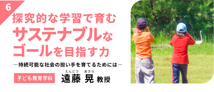 探究的な学習で育むサステナブルなゴールを目指す力　－持続可能な社会の担い手を育てるためには－　【子ども教育学科】遠藤 晃 教授