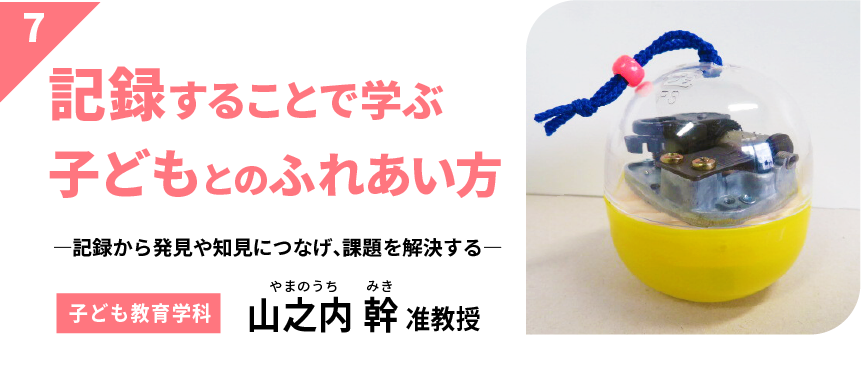 記録することで学ぶ子どもとのふれあい方　－記録から発見や知見につなげ、課題を解決する－　【子ども教育学科】瀬山之内 幹 准教授