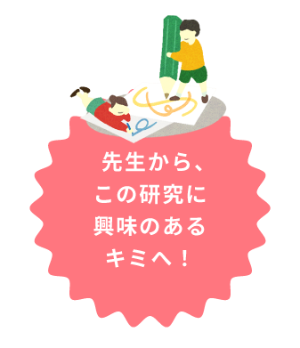 先生よりこの研究に興味のあるキミへ！