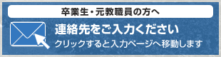 卒業生・元教職員の方へ 連絡先をご入力ください クリックすると入力ページへ移動します